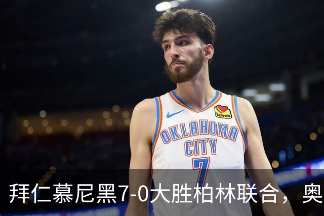 拜仁慕尼黑7-0大胜柏林联合，奥利塞闪耀梅开二度