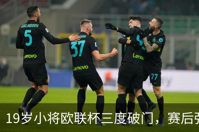 19岁小将欧联杯三度破门，赛后强调胜利更为重要